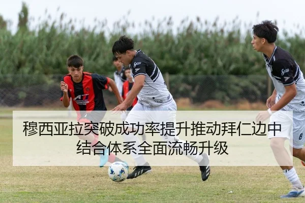 穆西亚拉突破成功率提升推动拜仁边中结合体系全面流畅升级