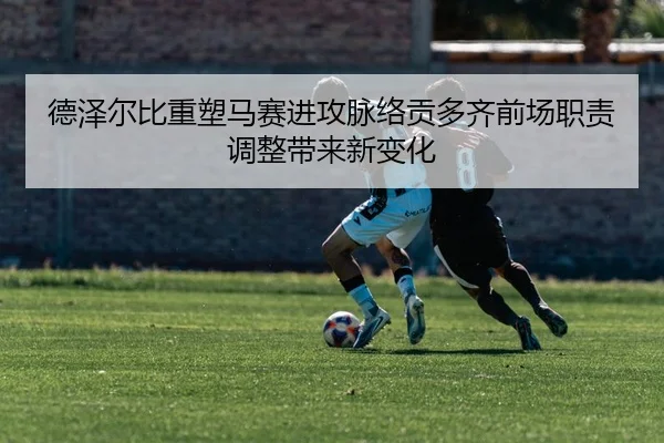 德泽尔比重塑马赛进攻脉络贡多齐前场职责调整带来新变化