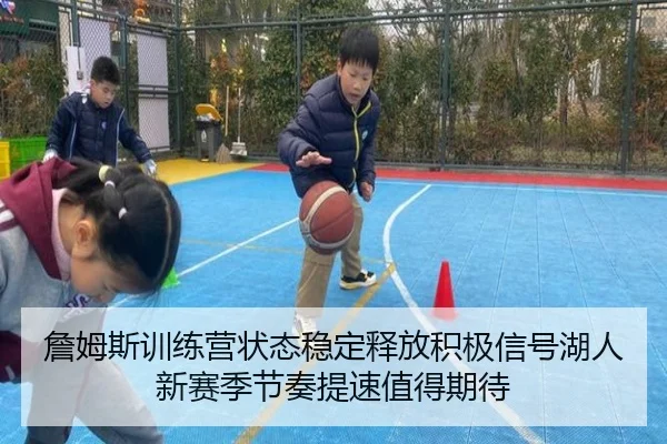 詹姆斯训练营状态稳定释放积极信号湖人新赛季节奏提速值得期待