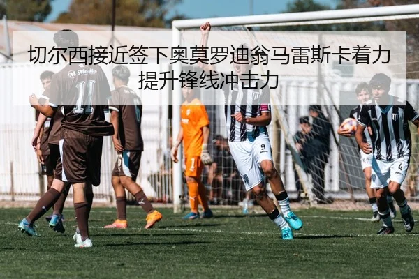 切尔西接近签下奥莫罗迪翁马雷斯卡着力提升锋线冲击力
