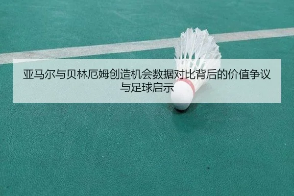 亚马尔与贝林厄姆创造机会数据对比背后的价值争议与足球启示
