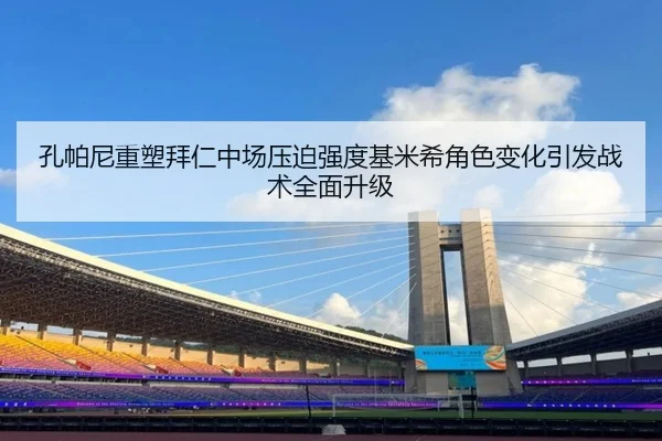 孔帕尼重塑拜仁中场压迫强度基米希角色变化引发战术全面升级