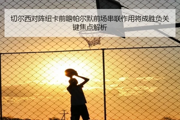 切尔西对阵纽卡前瞻帕尔默前场串联作用将成胜负关键焦点解析